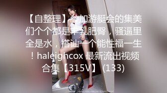 【自整理】参加游艇会的集美们个个都是丰乳肥臀，骚逼里全是水，搭讪一个能性福一生！haleighcox 最新流出视频合集【315V】 (133)