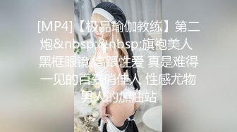 [MP4]【极品瑜伽教练】第二炮&nbsp;&nbsp;旗袍美人 黑框眼镜 高跟性爱 真是难得一见的百变俏佳人 性感尤物男人的加油站