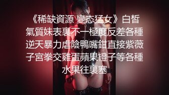 《稀缺資源 變态猛女》白皙氣質妹表裏不一極度反差各種逆天暴力虐陰鴨嘴鉗直接紫薇子宮拳交雞蛋蘋果橙子等各種水果往裏塞