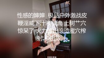 性感的婶婶  极品户外激战皮鞭淫威下汁液横流 上树艹穴惊呆了 火力输出滚烫蜜穴榨射 中出浓汁