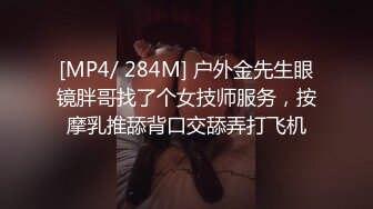 [MP4/ 284M] 户外金先生眼镜胖哥找了个女技师服务，按摩乳推舔背口交舔弄打飞机