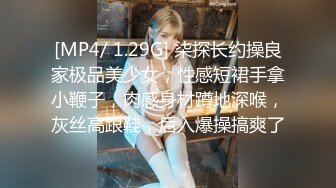 [MP4/ 1.29G] 柒探长约操良家极品美少女，性感短裙手拿小鞭子，肉感身材蹲地深喉，灰丝高跟鞋，后入爆操搞爽了