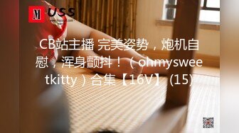 CB站主播 完美姿势，炮机自慰，浑身颤抖！（ohmysweetkitty）合集【16V】 (15)