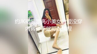 约JK裙装漂亮小美女做爱没穿内裤伸手就可以揉捏