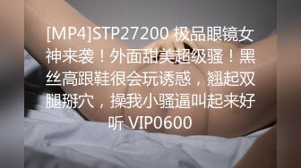 [MP4]STP27200 极品眼镜女神来袭！外面甜美超级骚！黑丝高跟鞋很会玩诱惑，翘起双腿掰穴，操我小骚逼叫起来好听 VIP0600