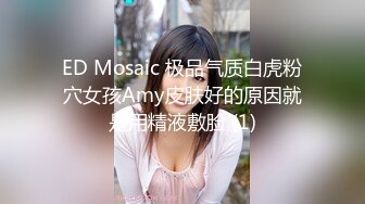 ED Mosaic 极品气质白虎粉穴女孩Amy皮肤好的原因就是用精液敷脸 (1)