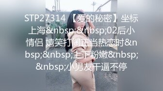 STP27314 【爱的秘密】坐标上海&nbsp;&nbsp;02后小情侣 嬉笑打闹正当热恋时&nbsp;&nbsp;上下粉嫩&nbsp;&nbsp;小男友干逼不停