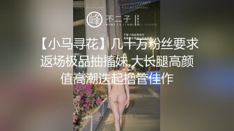 【小马寻花】几十万粉丝要求返场极品抽搐妹,大长腿高颜值高潮迭起撸管佳作