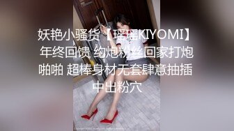 妖艳小骚货【瑶瑶KIYOMI】年终回馈 约炮粉丝回家打炮啪啪 超棒身材无套肆意抽插 中出粉穴