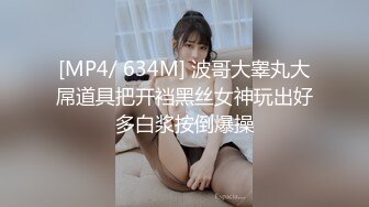 [MP4/ 634M] 波哥大睾丸大屌道具把开裆黑丝女神玩出好多白浆按倒爆操