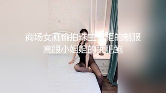 商场女厕偷拍珠宝专柜的制服高跟小姐姐的大肥鲍