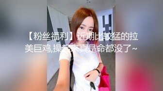 【粉丝福利】近期比较猛的拉美巨鸡,操起来真是命都没了~