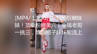 [MP4/ 1.89G] 三个00后嫩妹妹！顶级粉嫩美穴！幸福老哥一挑三，情趣椅子妹妹轮流上