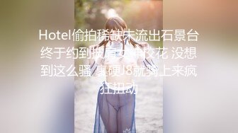 Hotel偷拍稀缺未流出石景台终于约到披肩女神校花 没想到这么骚 裹硬J8就骑上来疯狂扭动