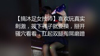 【搞沐足女技师】喜欢玩真实刺激，拔下裤子就要操，掰开骚穴看看，扛起双腿掏屌磨蹭