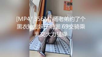 [MP4/ 356M] 杨老弟约了个黑衣短发妹子啪啪 69交骑乘乳交大力猛操