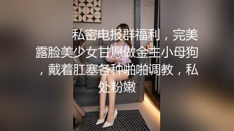 ⚫️⚫️私密电报群福利，完美露脸美少女甘愿做金主小母狗，戴着肛塞各种啪啪调教，私处粉嫩