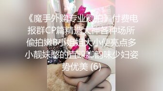 《魔手外购专业厕拍》付费电报群CP篇精选大神各种场所偸拍嫩B小姐姐大小便亮点多小靓妹憋的直跺脚韵味少妇姿势优美 (6)