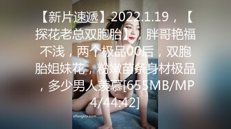 【新片速遞】2022.1.19，【探花老总双胞胎】，胖哥艳福不浅，两个极品00后，双胞胎姐妹花，粉嫩苗条身材极品，多少男人羡慕[655MB/MP4/44:42]