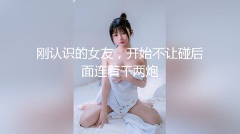 刚认识的女友，开始不让碰后面连着干两炮