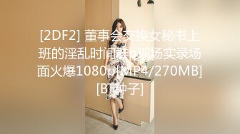 [2DF2] 董事会交换女秘书上班的淫乱时间群p现场实录场面火爆1080p[MP4/270MB][BT种子]