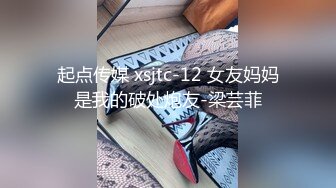 起点传媒 xsjtc-12 女友妈妈是我的破处炮友-梁芸菲