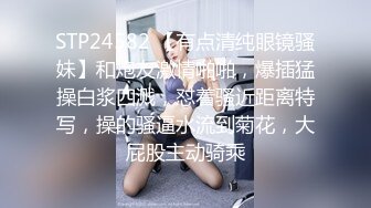 STP24582 【有点清纯眼镜骚妹】和炮友激情啪啪，爆插猛操白浆四溅，怼着骚近距离特写，操的骚逼水流到菊花，大屁股主动骑乘