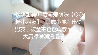 软萌甜美00后可爱萌妹【QQ糖小朋友】✅白虎小萝莉出轨男友，被金主爸爸调教深插！大屌撑满润滑湿暖蜜穴