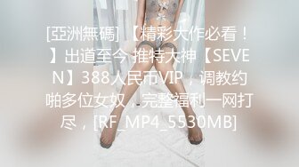 [亞洲無碼] 【精彩大作必看！】出道至今 推特大神【SEVEN】388人民币VIP，调教约啪多位女奴，完整福利一网打尽，[RF_MP4_5530MB]