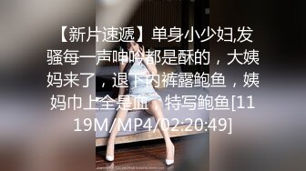 【新片速遞】单身小少妇,发骚每一声呻吟都是酥的，大姨妈来了，退下内裤露鲍鱼，姨妈巾上全是血，特写鲍鱼[1119M/MP4/02:20:49]