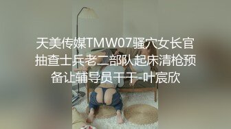 天美传媒TMW07骚穴女长官抽查士兵老二部队起床清枪预备让辅导员干干-叶宸欣