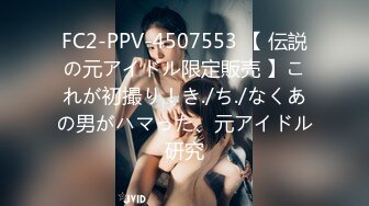 FC2-PPV-4507553 【 伝説の元アイドル限定販売 】これが初撮り！き./ち./なくあの男がハマった、元アイドル研究