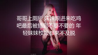 哥哥上厕所 妹妹跟进来吃鸡吧最后被插到不要不要的 年轻妹妹校服都来不及脱