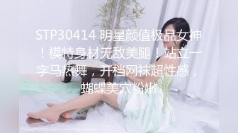 STP30414 明星颜值极品女神！模特身材无敌美腿！站立一字马热舞，开档网袜超性感，蝴蝶美穴粉嫩