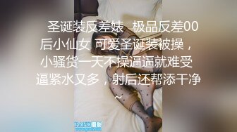 ✨圣诞装反差婊✨极品反差00后小仙女 可爱圣诞装被操，小骚货一天不操逼逼就难受 逼紧水又多，射后还帮添干净~