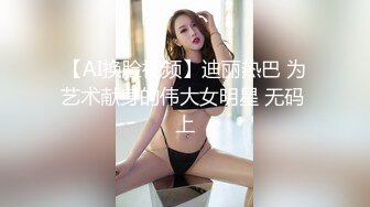 【AI换脸视频】迪丽热巴 为艺术献身的伟大女明星 无码 上