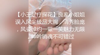 【小王足疗探花】良家小姐姐误入风尘极品大胸，清秀脸庞，风姿绰约一颦一笑魅力无限，呻吟销魂不可错过