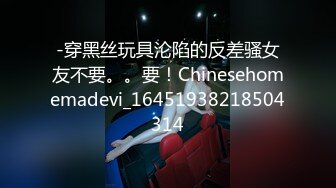 -穿黑丝玩具沦陷的反差骚女友不要。。要！Chinesehomemadevi_16451938218504314