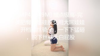 [MP4/ 249M] 撸点极高-完美肥臀御姐硅胶女用大屌娃娃，开档黑丝骑坐，一下下猛砸， 脱下丝袜大白屁股