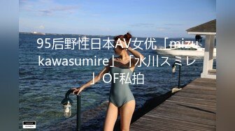 95后野性日本AV女优「mizukawasumire」「水川スミレ」OF私拍