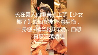 长在男人的审美点上了【少女椰子】超仙女神!不看后悔，一身骚~精华抠B揉奶，自慰真是淫荡娇娃