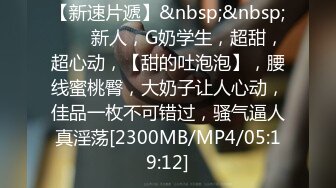 【新速片遞】&nbsp;&nbsp;⭐⭐⭐新人，G奶学生，超甜，超心动，【甜的吐泡泡】，腰线蜜桃臀，大奶子让人心动，佳品一枚不可错过，骚气逼人真淫荡[2300MB/MP4/05:19:12]