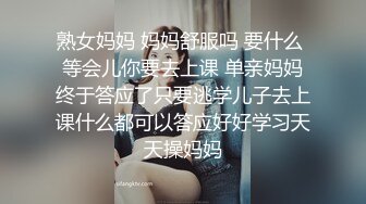 熟女妈妈 妈妈舒服吗 要什么 等会儿你要去上课 单亲妈妈终于答应了只要逃学儿子去上课什么都可以答应好好学习天天操妈妈