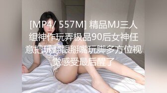 [MP4/ 557M] 精品MJ三人组神作玩弄极品90后女神任意把玩翻眼掰嘴玩脚多方位视觉感受最后醒了