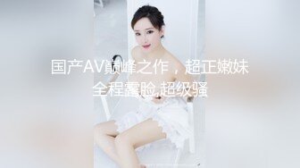 国产AV巅峰之作，超正嫩妹全程露脸,超级骚