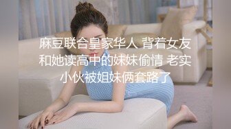 麻豆联合皇家华人 背着女友和她读高中的妹妹偷情 老实小伙被姐妹俩套路了