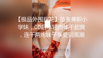 【极品外围探花】苗条兼职小学妹，00后年轻肉体干起爽，连干两炮妹子享受到高潮