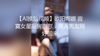 【AI换脸视频】欧阳娜娜 寂寞女星厨房自慰，黑人男友刚好回来