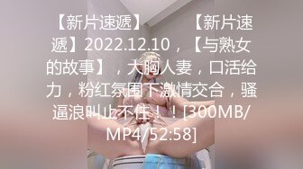 【新片速遞】 ✨✨✨【新片速遞】2022.12.10，【与熟女的故事】，大胸人妻，口活给力，粉红氛围下激情交合，骚逼浪叫止不住！！[300MB/MP4/52:58]