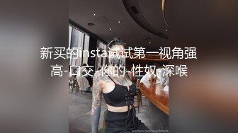 新买的insta试试第一视角强高-口交-你的-性奴-深喉